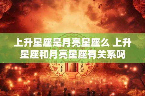 上升星座是月亮星座么 上升星座和月亮星座有关系吗