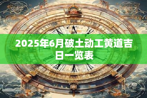 2026年6月破土动工黄道吉日一览表