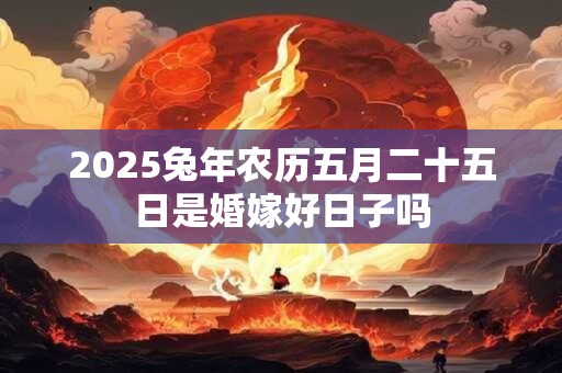 2025兔年农历五月二十五日是婚嫁好日子吗