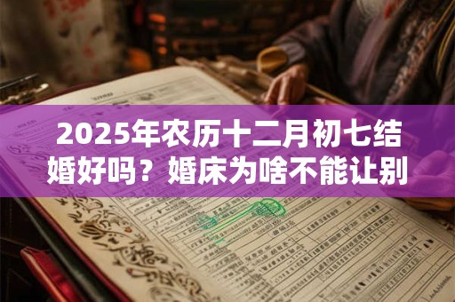 2026年农历十二月初七结婚好吗？婚床为啥不能让别人睡？