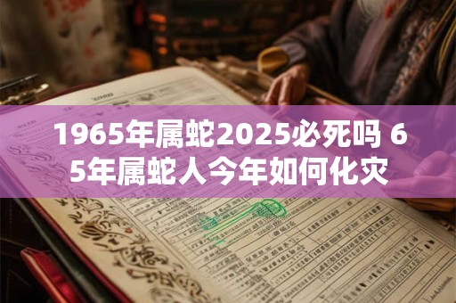 1965年属蛇2025必死吗 65年属蛇人今年如何化灾