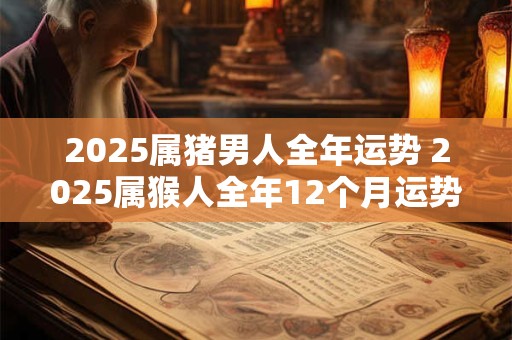 2025属猪男人全年运势 2025属猴人全年12个月运势