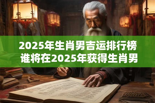 2025年生肖男吉运排行榜 谁将在2025年获得生肖男吉运排行榜的头名 2025年生肖男吉运排行榜 谁将在2025年获得生肖男吉运排行榜的头名