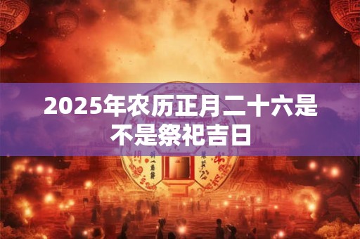 2025年农历正月二十六是不是祭祀吉日
