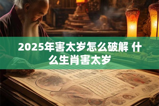 2025年害太岁怎么破解 什么生肖害太岁