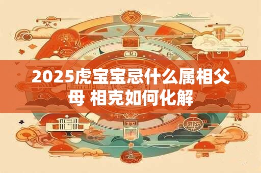 2025虎宝宝忌什么属相父母 相克如何化解