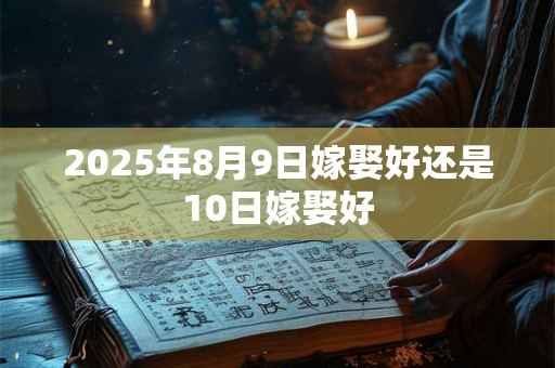 2025年8月9日嫁娶好还是10日嫁娶好