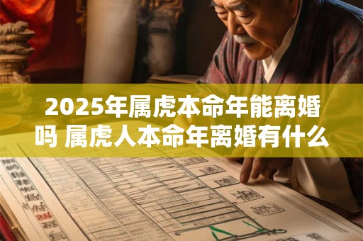 2025年属虎本命年能离婚吗 属虎人本命年离婚有什么影响 2025年属虎本命年能离婚吗 属虎人本命年离婚有什么影响