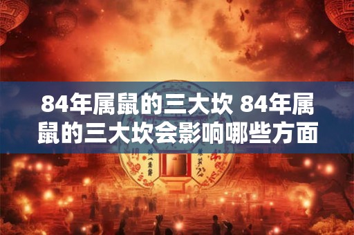 84年属鼠的三大坎 84年属鼠的三大坎会影响哪些方面