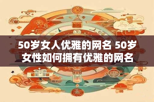 50岁女人优雅的网名 50岁女性如何拥有优雅的网名