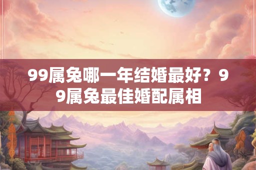 99属兔哪一年结婚最好？99属兔最佳婚配属相
