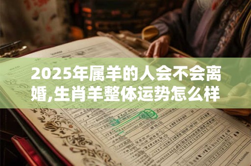 2025年属羊的人会不会离婚,生肖羊整体运势怎么样？