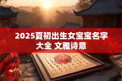 2025夏初出生女宝宝名字大全 文雅诗意