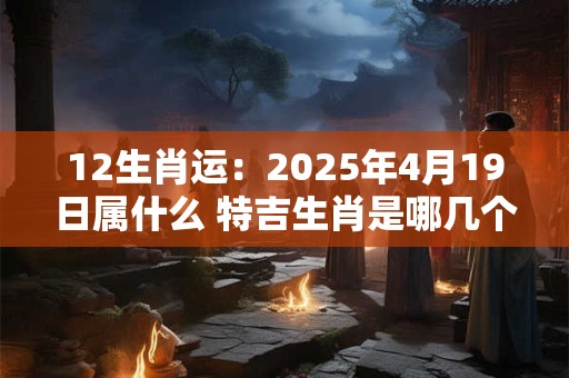 12生肖运：2026年4月19日属什么 特吉生肖是哪几个
