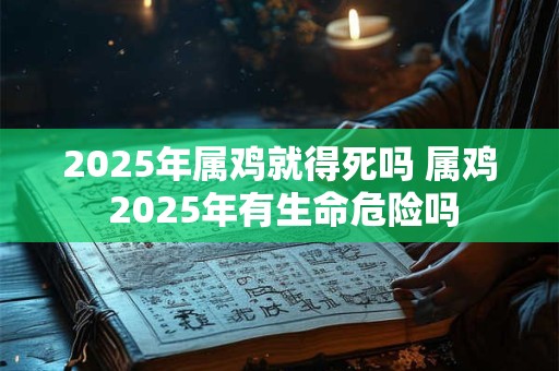 2025年属鸡就得死吗 属鸡 2025年有生命危险吗