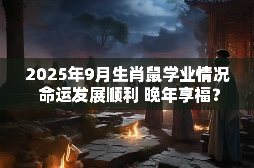 2025年9月生肖鼠学业情况 命运发展顺利 晚年享福？