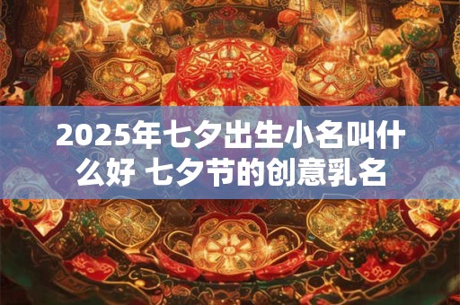 2025年七夕出生小名叫什么好 七夕节的创意乳名