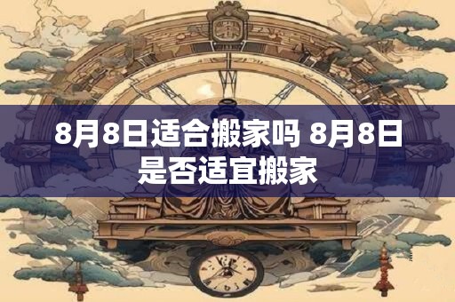 8月8日适合搬家吗 8月8日是否适宜搬家