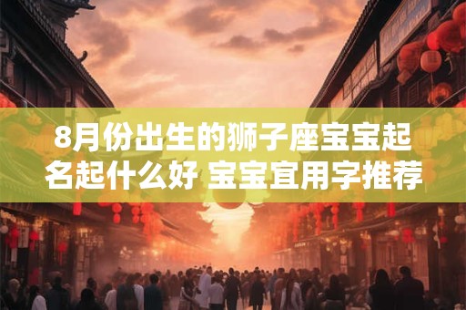 8月份出生的狮子座宝宝起名起什么好 宝宝宜用字推荐