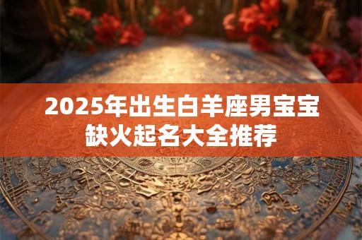 2025年出生白羊座男宝宝缺火起名大全推荐