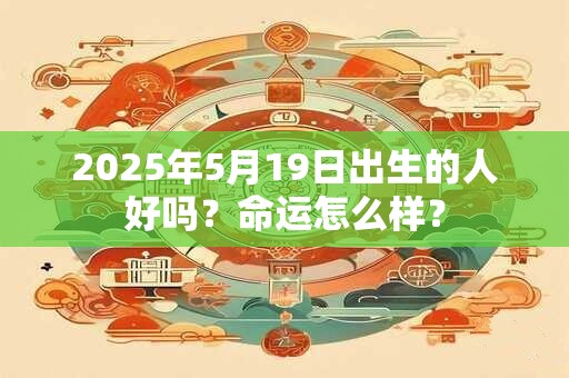 2025年5月19日出生的人好吗？命运怎么样？