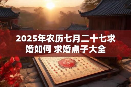 2025年农历七月二十七求婚如何 求婚点子大全