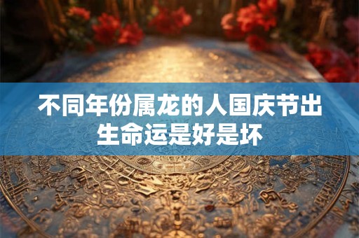 不同年份属龙的人国庆节出生命运是好是坏