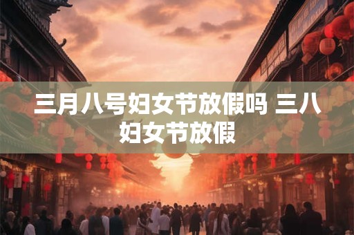 三月八号妇女节放假吗 三八妇女节放假