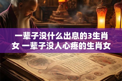 一辈子没什么出息的3生肖女 一辈子没人心疼的生肖女