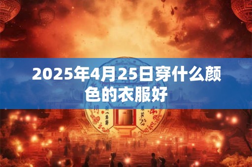 2025年4月25日穿什么颜色的衣服好