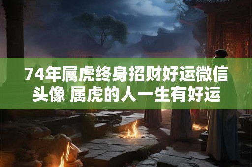 74年属虎终身招财好运微信头像 属虎的人一生有好运如何用微信头像表达这种财运呢 74年属虎终身招财好运微信头像 属虎的人一生有好运如何用微信头像表达这种财运呢