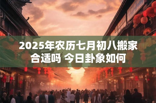 2025年农历七月初八搬家合适吗 今日卦象如何