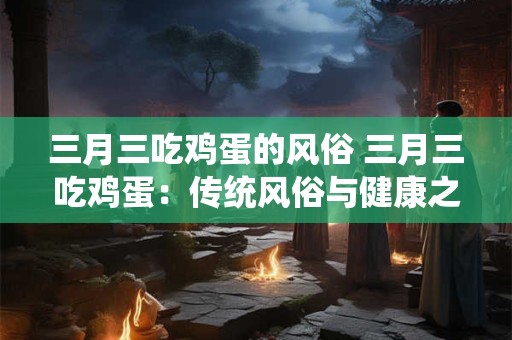 三月三吃鸡蛋的风俗 三月三吃鸡蛋：传统风俗与健康之选