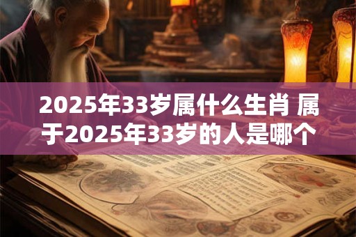 2025年33岁属什么生肖 属于2025年33岁的人是哪个生肖