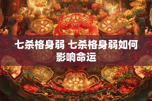 七杀格身弱 七杀格身弱如何影响命运