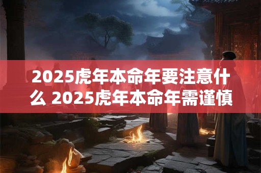2025虎年本命年要注意什么 2025虎年本命年需谨慎吗