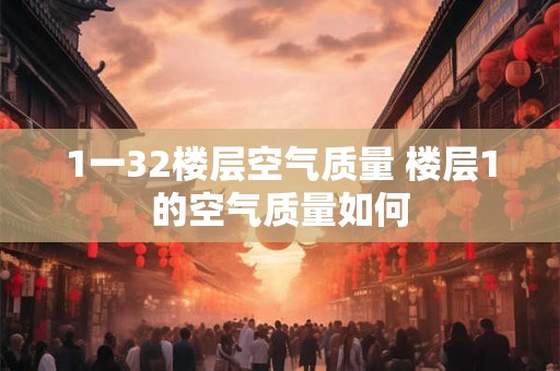 1一32楼层空气质量 楼层1的空气质量如何