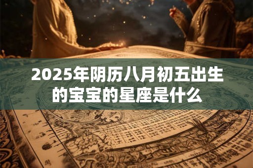 2025年阴历八月初五出生的宝宝的星座是什么