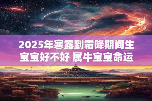 2025年寒露到霜降期间生宝宝好不好 属牛宝宝命运解析 2025年寒露到霜降期间生宝宝好不好 属牛宝宝命运解析