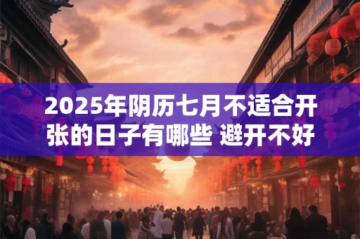 2025年阴历七月不适合开张的日子有哪些 避开不好的日子