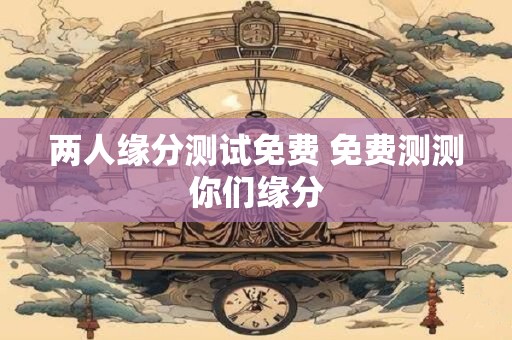 两人缘分测试免费 免费测测你们缘分