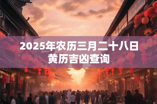 2025年农历三月二十八日黄历吉凶查询