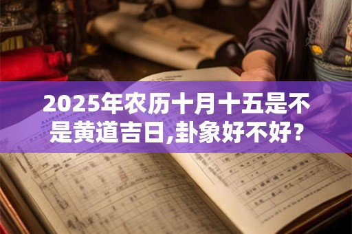 2025年农历十月十五是不是黄道吉日,卦象好不好？