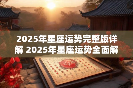 2025年星座运势完整版详解 2025年星座运势全面解析值得期待吗