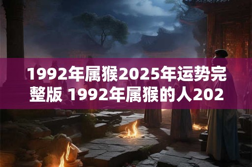 1992年属猴2025年运势完整版 1992年属猴的人2025年运势如何