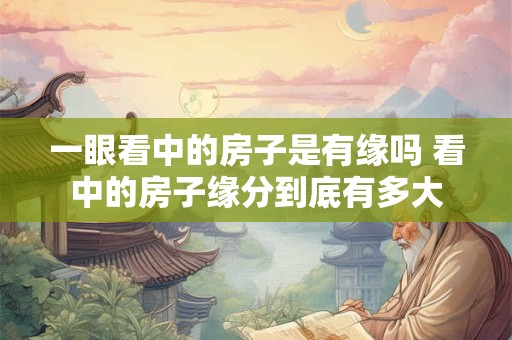 一眼看中的房子是有缘吗 看中的房子缘分到底有多大