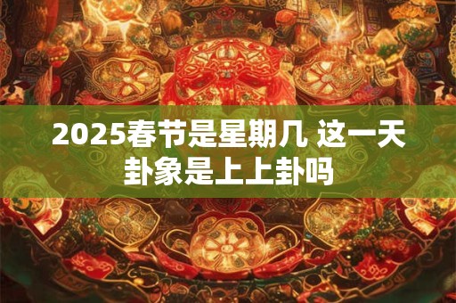 2025春节是星期几 这一天卦象是上上卦吗