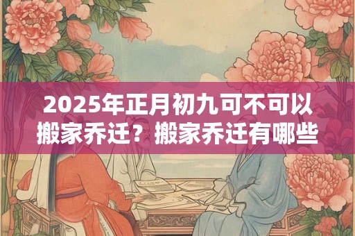 2025年正月初九可不可以搬家乔迁？搬家乔迁有哪些讲究？