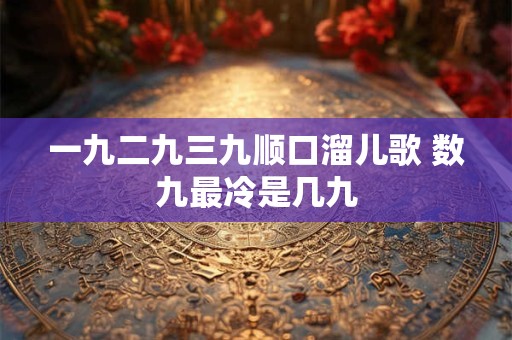 一九二九三九顺口溜儿歌 数九最冷是几九