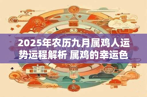 2025年农历九月属鸡人运势运程解析 属鸡的幸运色是什么